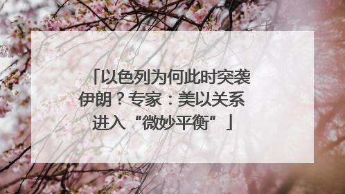以色列为何此时突袭伊朗？专家：美以关系进入“微妙平衡”